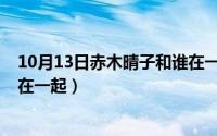 10月13日赤木晴子和谁在一起过（10月13日赤木晴子和谁在一起）