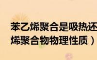 苯乙烯聚合是吸热还是放热（10月13日苯乙烯聚合物物理性质）