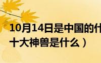10月14日是中国的什么节日（10月14日国内十大神兽是什么）