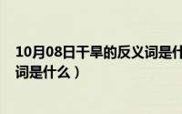 10月08日干旱的反义词是什么意思（10月08日干旱的反义词是什么）