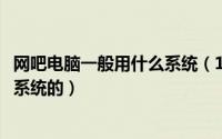 网吧电脑一般用什么系统（10月14日网吧电脑一般都是什么系统的）