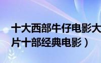 十大西部牛仔电影大全（10月14日西部牛仔片十部经典电影）