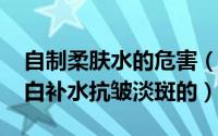 自制柔肤水的危害（10月14日自制柔肤水美白补水抗皱淡斑的）