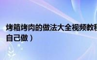 烤箱烤肉的做法大全视频教程（10月14日烤箱烤肉做法在家自己做）