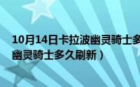 10月14日卡拉波幽灵骑士多久刷新一次（10月14日卡拉波幽灵骑士多久刷新）