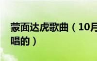 蒙面达虎歌曲（10月14日蒙面达虎片尾曲谁唱的）