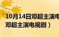 10月14日邓超主演电视剧是什么（10月14日邓超主演电视剧）
