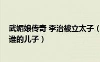武媚娘传奇 李治被立太子（10月14日武媚娘传奇里李治是谁的儿子）