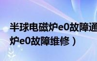 半球电磁炉e0故障通病（10月14日半球电磁炉e0故障维修）