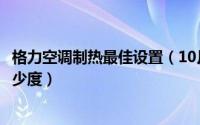 格力空调制热最佳设置（10月14日格力空调制热正确调法多少度）