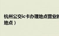 杭州公交ic卡办理地点营业时间（10月14日杭州公交卡办理地点）