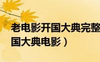 老电影开国大典完整版（10月15日刘德华开国大典电影）