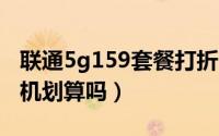 联通5g159套餐打折（10月15日联通5g合约机划算吗）