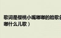 歌词是樱桃小嘴嘟嘟的脸歌名叫什么（10月14日樱桃小小嘟嘟什么儿歌）
