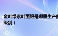 金叶绿素叶面肥是哪里生产的（10月15日金叶绿森板材环保级别）