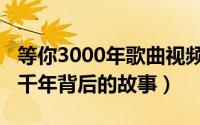 等你3000年歌曲视频（10月14日歌曲等你三千年背后的故事）