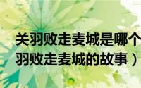 关羽败走麦城是哪个城市（10月15日简述关羽败走麦城的故事）