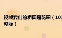 视频我们的祖国是花园（10月16日我们的祖国是花园原唱完整版）