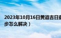 2023年10月16日黄道吉日查（10月16日电脑时间总是不同步怎么解决）