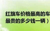 红旗车价格最高的车型（10月16日红旗汽车最贵的多少钱一辆）
