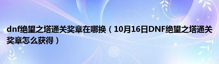 dnf绝望之塔通关奖章在哪换（10月16日DNF绝望之塔通关奖章怎么获得）