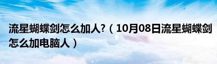 流星蝴蝶剑怎么加人?（10月08日流星蝴蝶剑怎么加电脑人）