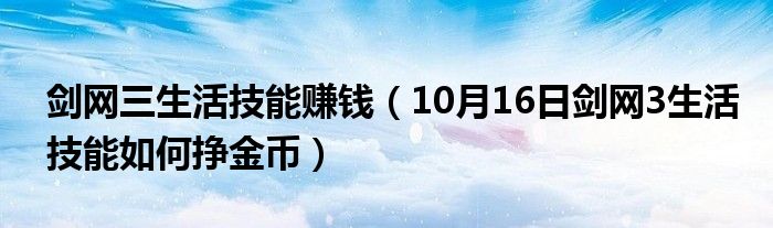 剑网三生活技能赚钱（10月16日剑网3生活技能如何挣金币）