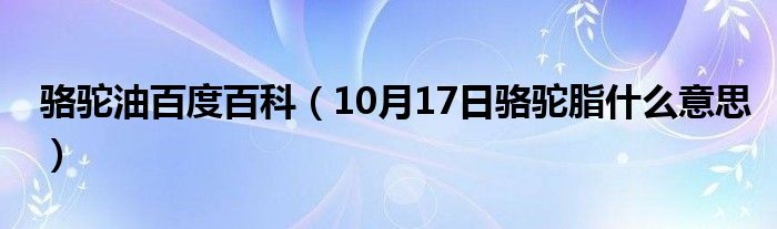 骆驼油百度百科（10月17日骆驼脂什么意思）