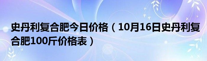 史丹利复合肥今日价格（10月16日史丹利复合肥100斤价格表）