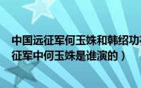 中国远征军何玉姝和韩绍功在一起了没?（10月16日中国远征军中何玉姝是谁演的）