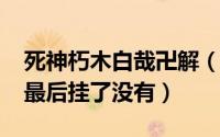 死神朽木白哉卍解（10月08日死神朽木白哉最后挂了没有）