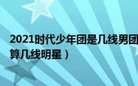 2021时代少年团是几线男团（10月16日2021年时代少年团算几线明星）