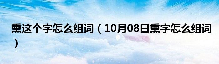 熏这个字怎么组词（10月08日熏字怎么组词）