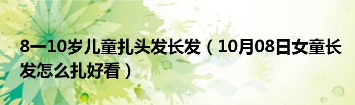 8一10岁儿童扎头发长发（10月08日女童长发怎么扎好看）