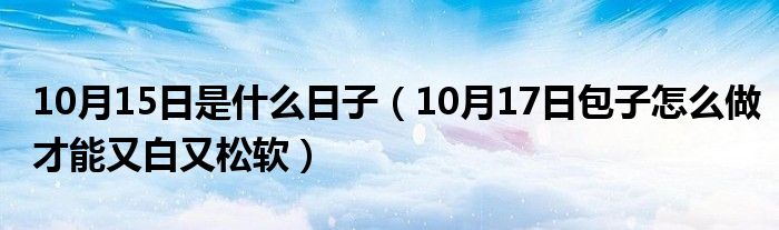 10月15日是什么日子（10月17日包子怎么做才能又白又松软）