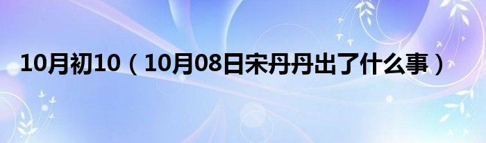 10月初10（10月08日宋丹丹出了什么事）