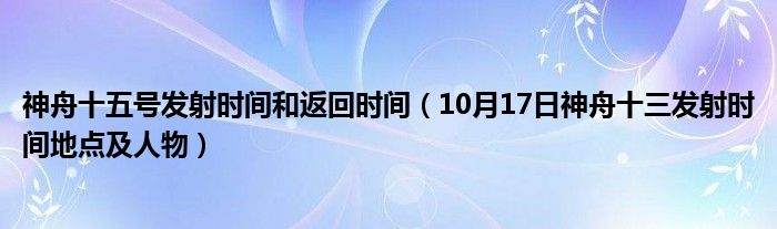 神舟十五号发射时间和返回时间（10月17日神舟十三发射时间地点及人物）