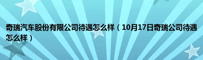 奇瑞汽车股份有限公司待遇怎么样（10月17日奇瑞公司待遇怎么样）