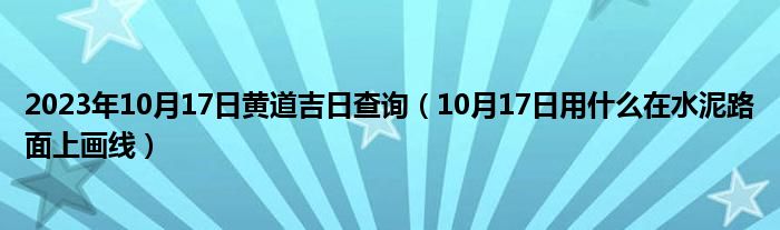 2023年10月17日黄道吉日查询（10月17日用什么在水泥路面上画线）