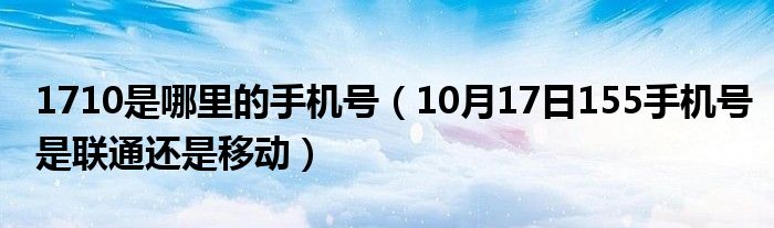 1710是哪里的手机号（10月17日155手机号是联通还是移动）