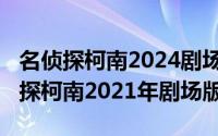 名侦探柯南2024剧场版预告（10月17日名侦探柯南2021年剧场版）