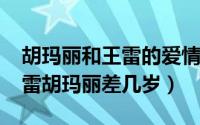 胡玛丽和王雷的爱情是真的吗（10月17日王雷胡玛丽差几岁）
