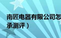 南匠电器有限公司怎么样（10月08日南匠传承测评）