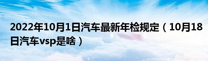 2022年10月1日汽车最新年检规定（10月18日汽车vsp是啥）