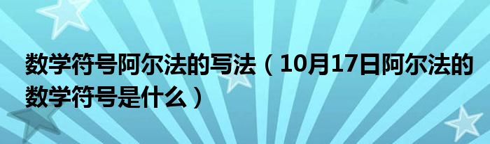 数学符号阿尔法的写法（10月17日阿尔法的数学符号是什么）