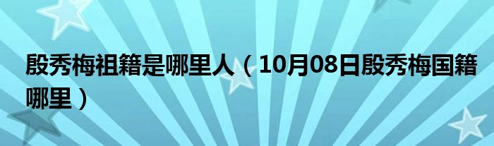 殷秀梅祖籍是哪里人（10月08日殷秀梅国籍哪里）