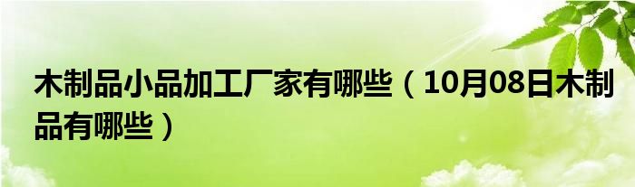 木制品小品加工厂家有哪些（10月08日木制品有哪些）