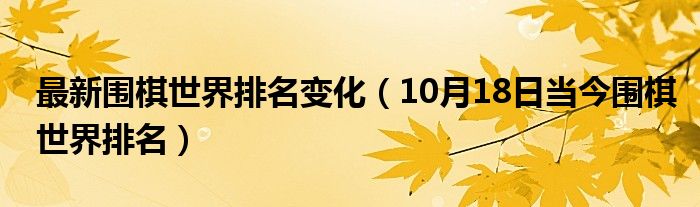 最新围棋世界排名变化（10月18日当今围棋世界排名）