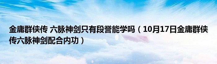 金庸群侠传 六脉神剑只有段誉能学吗（10月17日金庸群侠传六脉神剑配合内功）