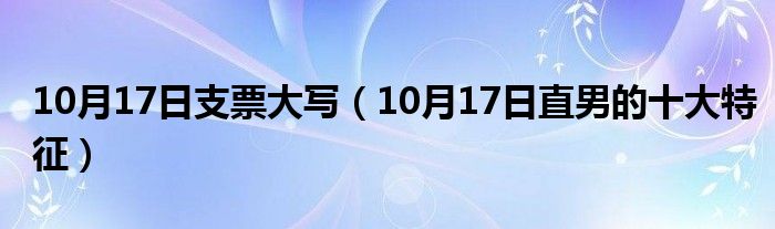 10月17日支票大写（10月17日直男的十大特征）